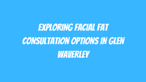 Exploring Facial Fat Consultation Options in Glen Waverley