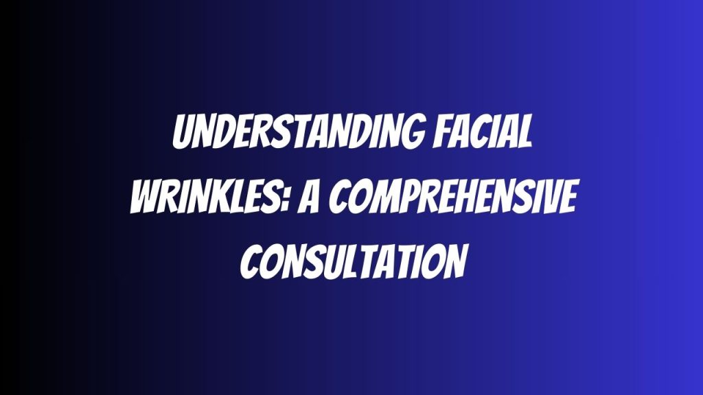 Understanding Facial Wrinkles A Comprehensive Consultation