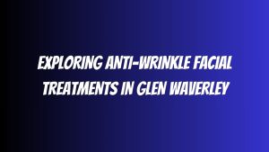 Exploring Anti Wrinkle Facial Treatments in Glen Waverley